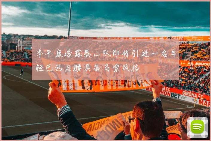 李平康透露泰山队即将引进一名年轻巴西后腰具备乌索风格