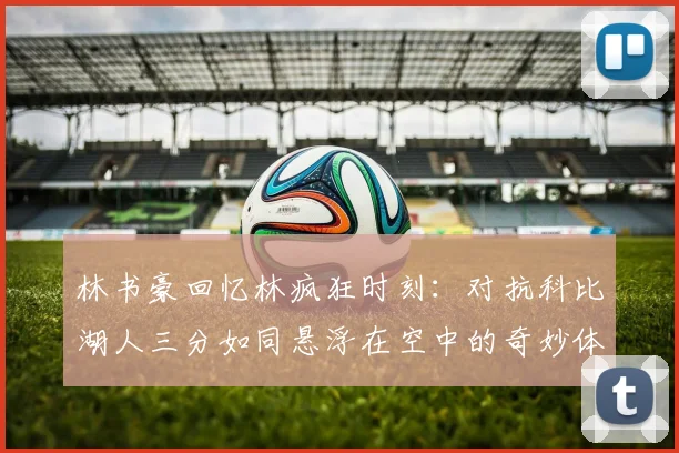 林书豪回忆林疯狂时刻：对抗科比湖人三分如同悬浮在空中的奇妙体验