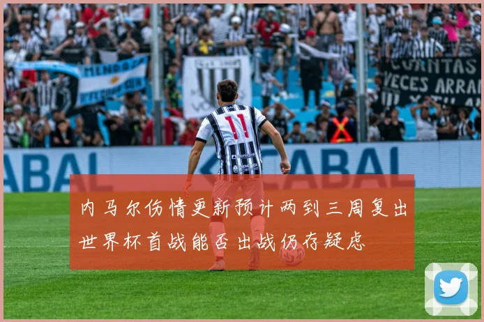 内马尔伤情更新预计两到三周复出世界杯首战能否出战仍存疑虑