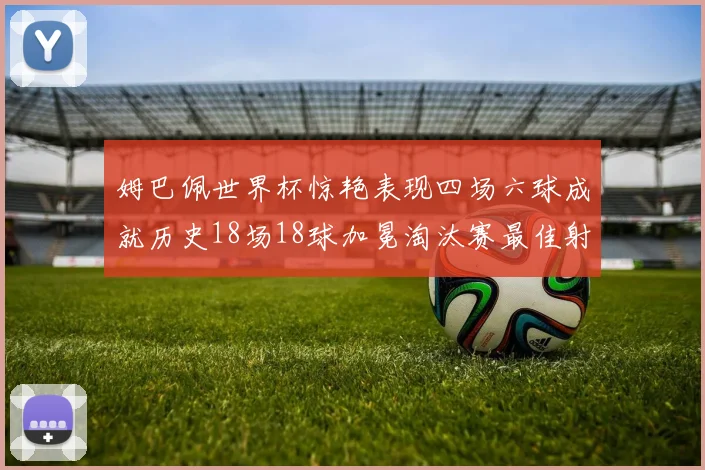 姆巴佩世界杯惊艳表现四场六球成就历史18场18球加冕淘汰赛最佳射手