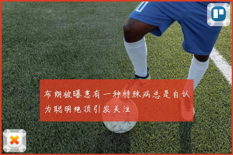 布朗被曝患有一种特殊病总是自认为聪明绝顶引发关注