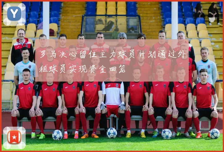 罗马决心留住主力球员计划通过外租球员实现资金回笼
