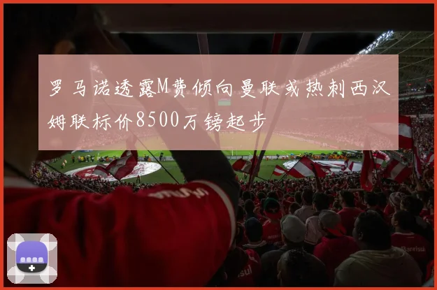 罗马诺透露M费倾向曼联或热刺西汉姆联标价8500万镑起步