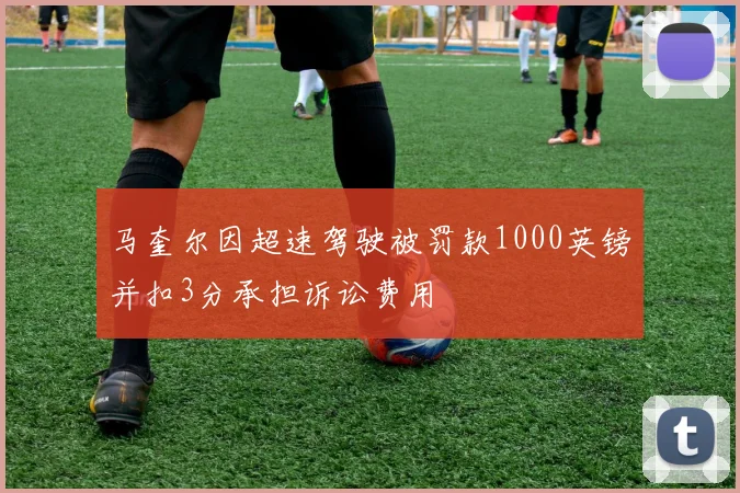 马奎尔因超速驾驶被罚款1000英镑并扣3分承担诉讼费用