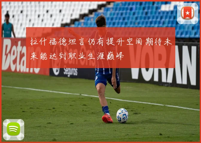 拉什福德坦言仍有提升空间期待未来能达到职业生涯巅峰