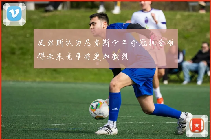 皮尔斯认为尼克斯今年夺冠机会难得未来竞争将更加激烈