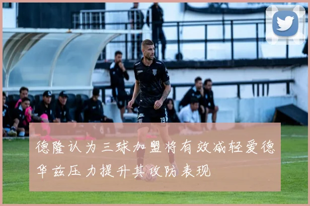 德隆认为三球加盟将有效减轻爱德华兹压力提升其攻防表现