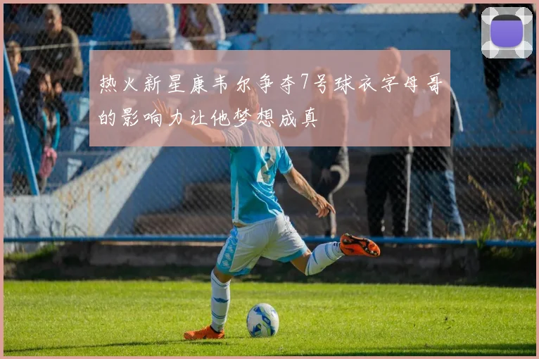 热火新星康韦尔争夺7号球衣字母哥的影响力让他梦想成真