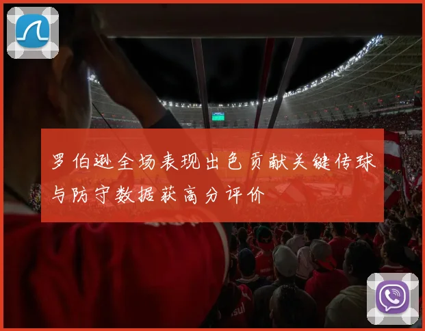 罗伯逊全场表现出色贡献关键传球与防守数据获高分评价