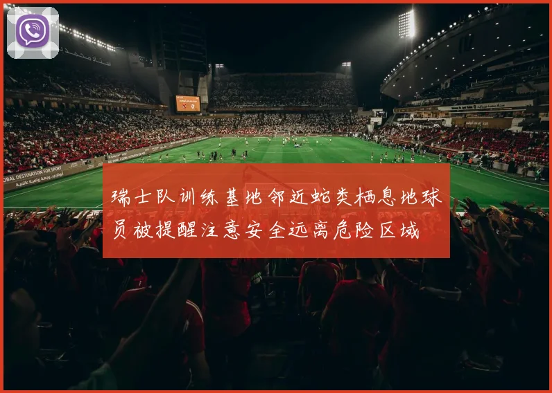 瑞士队训练基地邻近蛇类栖息地球员被提醒注意安全远离危险区域