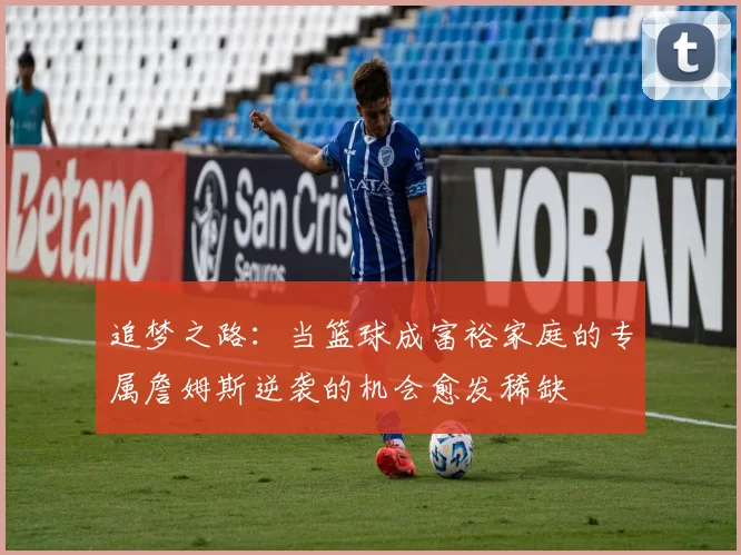 追梦之路：当篮球成富裕家庭的专属詹姆斯逆袭的机会愈发稀缺